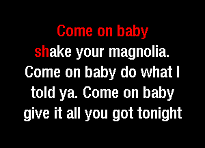 Come on baby
shake your magnolia.
Come on baby do what I
told ya. Come on baby
give it all you got tonight