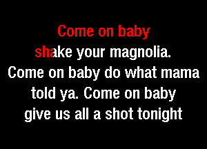 Come on baby
shake your magnolia.
Come on baby do what mama
told ya. Come on baby
give us all a shot tonight