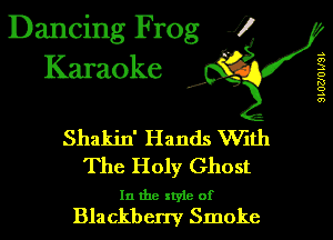 Dancing Frog 17
Karaoke

SLOUOUSI

d'

Shakin' Hands With

The Holy Ghost

In the style of
Blackberry Smoke