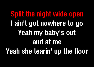 Split the night wide open
I ain't got nowhere to go
Yeah my baby's out
and at me
Yeah she tearin' up the floor