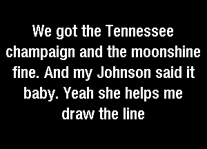 We got the Tennessee
champaign and the moonshine
fine. And my Johnson said it
baby. Yeah she helps me
draw the line