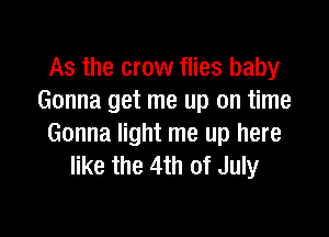 As the crow flies baby
Gonna get me up on time

Gonna light me up here
like the 4th of July