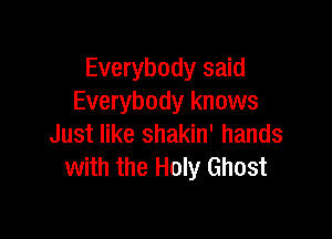 Everybody said
Everybody knows

Just like shakin' hands
with the Holy Ghost