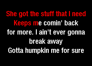 She got the stuff that I need
Keeps me comin' back
for more. I ain't ever gonna
break away
Gotta humpkin me for sure