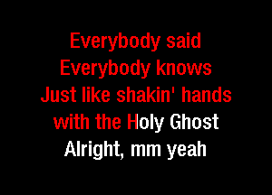 Everybody said
Everybody knows
Just like shakin' hands

with the Holy Ghost
Alright, mm yeah