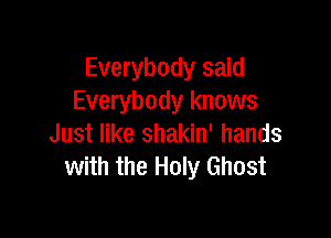 Everybody said
Everybody knows

Just like shakin' hands
with the Holy Ghost