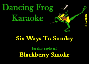 Dancing Frog 1
Karaoke

I,

.s
a)
3
D
K!
o
.5
0')

Six Ways To Sunday

In the xtyle of
Blackbcny Smoke