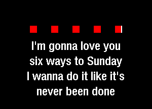 n n a El El
I'm gonna love you

six ways to Sunday
I wanna do it like it's
never been done