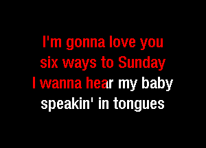 I'm gonna love you
six ways to Sunday

I wanna hear my baby
speakin' in tongues