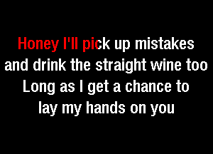 Honey I'll pick up mistakes
and drink the straight wine too
Long as I get a chance to
lay my hands on you