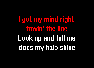 I got my mind right
towin' the line

Look up and tell me
does my halo shine