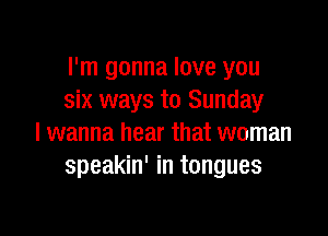 I'm gonna love you
six ways to Sunday

I wanna hear that woman
speakin' in tongues