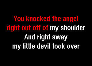 You knocked the angel
right out off of my shoulder

And right away
my little devil took over