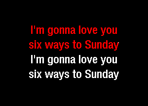 I'm gonna love you
six ways to Sunday

I'm gonna love you
six ways to Sunday