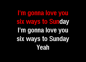 I'm gonna love you
six ways to Sunday
I'm gonna love you

six ways to Sunday
Yeah