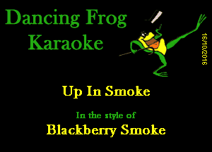 Dancing Frog 1
Karaoke

I,

.s
a)
3
D
K!
o
.5
0')

Up In Smoke

In the xtyle of
Blackbcny Smoke