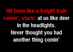 Hit town like a freight train
runniw, starim at us like deer
in the headlights.
Never thought you had
another thing comiw