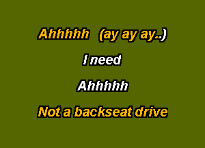 Ahhhhh (ay ay ay..)

Ineed
Ahhhhh

Not a backseat drive
