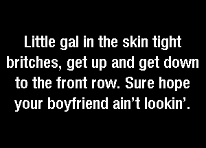 Little gal in the skin tight
britches, get up and get down
to the front row. Sure hope
your boyfriend ain t lookin'.