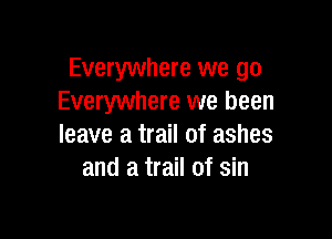 Everywhere we go
Everywhere we been

leave a trail of ashes
and a trail of sin