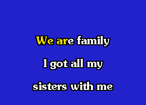 We are family

I got all my

sisters with me