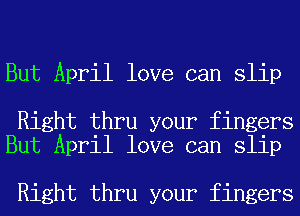 But April love can slip

Right thru your fingers
But April love can slip

Right thru your fingers