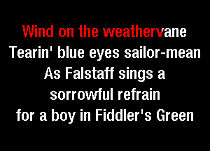 Wind on the weathervane
Tearin' blue eyes sailor-mean
As Falstaff sings a
sorrowful refrain
for a boy in Fiddler's Green
