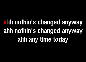 ahh nothin's changed anyway

ahh nothin's changed anyway
ahh any time today