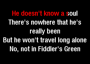 He doesn't know a soul
There's nowhere that he's
really been
But he won't travel long alone
No, not in Fiddler's Green