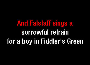 And Falstaff sings a

sorrowful refrain
for a boy in Fiddler's Green