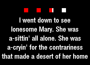 EIEIEIEI

I went down to see
lonesome Mary. She was
a-sittin' all alone. She was
a-cryin' for the contrariness
that made a desert of her home