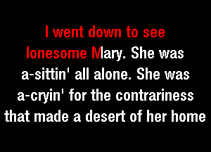 I went down to see
lonesome Mary. She was
a-sittin' all alone. She was
a-cryin' for the contrariness
that made a desert of her home
