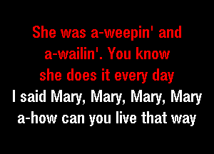 She was a-weepin' and
a-wailin'. You know
she does it every day
I said Mary, Mary, Mary, Mary
a-how can you live that way