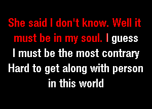 She said I don't know. Well it
must be in my soul. I guess
I must be the most contrary
Hard to get along with person
in this world