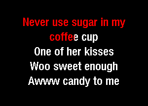 Never use sugar in my
coffee cup
One of her kisses

Woo sweet enough
Awww candy to me