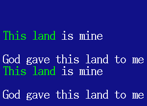 This land is mine

God gave this land to me
This land is mine

God gave this land to me