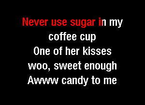 Never use sugar in my
coffee cup
One of her kisses

woo, sweet enough
Awww candy to me