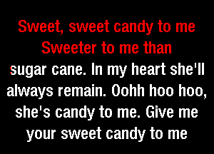 Sweet, sweet candy to me
Sweeter to me than
sugar cane. In my heart she'll
always remain. Oohh hm hm
she's candy to me. Give me
your sweet candy to me