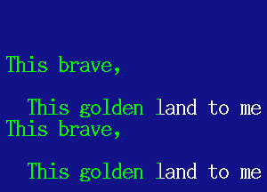 This brave,

This golden land to me
This brave,

This golden land to me