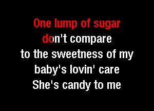 One lump of sugar
don't compare
to the sweetness of my

baby's lovin' care
She's candy to me
