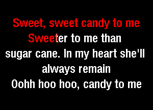 Sweet, sweet candy to me
Sweeter to me than
sugar cane. In my heart she'll
always remain
Oohh hoo hoo, candy to me