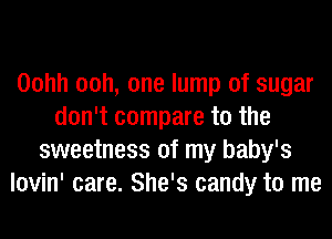 Oohh 00h, one lump of sugar
don't compare to the
sweetness of my baby's
lovin' care. She's candy to me