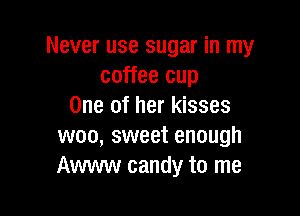 Never use sugar in my
coffee cup
One of her kisses

woo, sweet enough
Awww candy to me