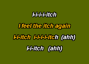 H-i-i-itch

Ifee! the itch again

l-i-itch i-i-i-i-itch (ahh)
I-i-itch (ahh)