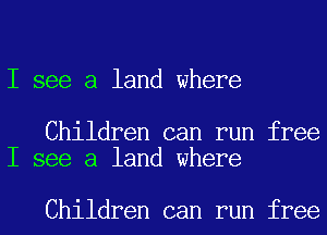 I see a land where

Children can run free
I see a land where

Children can run free