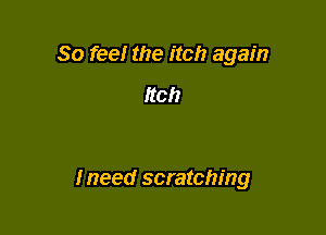 So feel the itch again

Itch

Ineed scratching