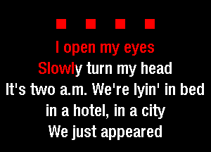 El El u u
I open my eyes
Slowly turn my head

It's two a.m. We're lyin' in bed
in a hotel, in a city
We just appeared
