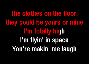 The clothes on the floor,
they could be yours or mine
I'm totally high
I'm flyin' in space
You're makin' me laugh