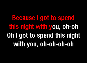 Because I got to spend
this night with you, oh-oh
Oh I got to spend this night
with you, oh-oh-oh-oh