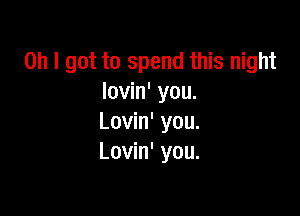 Oh I got to spend this night
lovin' you.

Lovin' you.
Lovin' you.